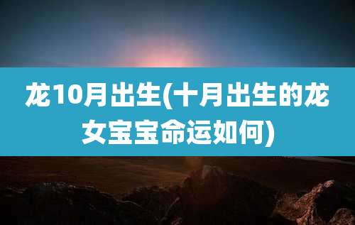 龙10月出生(十月出生的龙女宝宝命运如何)