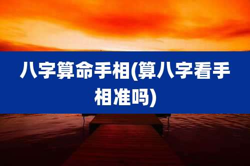 八字算命手相(算八字看手相准吗)