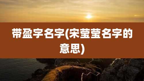 带盈字名字(宋莹莹名字的意思)