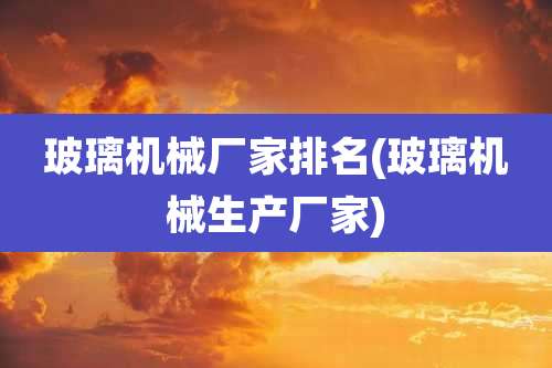 玻璃机械厂家排名(玻璃机械生产厂家)