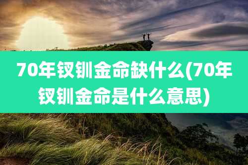 70年钗钏金命缺什么(70年钗钏金命是什么意思)