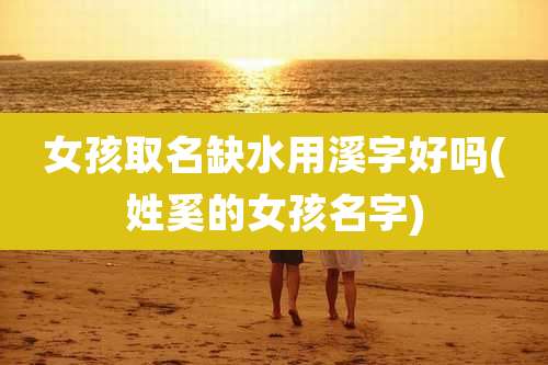 女孩取名缺水用溪字好吗(姓奚的女孩名字)