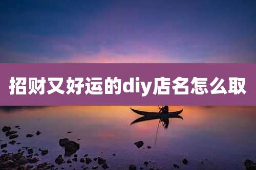 招财又好运的diy店名怎么取