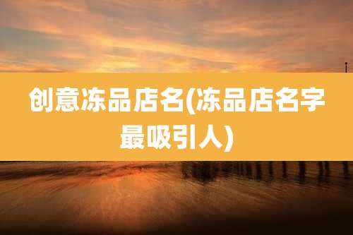 创意冻品店名(冻品店名字最吸引人)