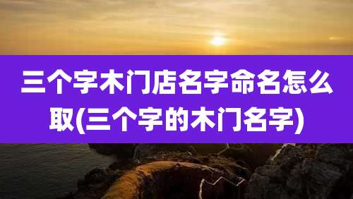 三个字木门店名字命名怎么取(三个字的木门名字)