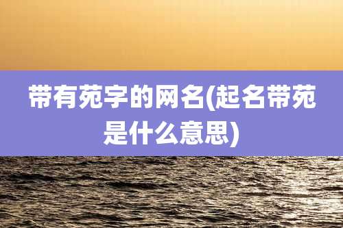 带有苑字的网名(起名带苑是什么意思)
