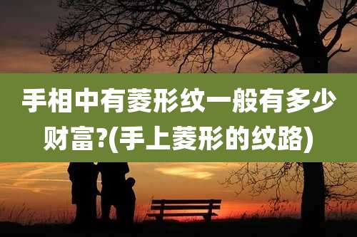 手相中有菱形纹一般有多少财富?(手上菱形的纹路)