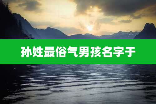 孙姓最俗气男孩名字于