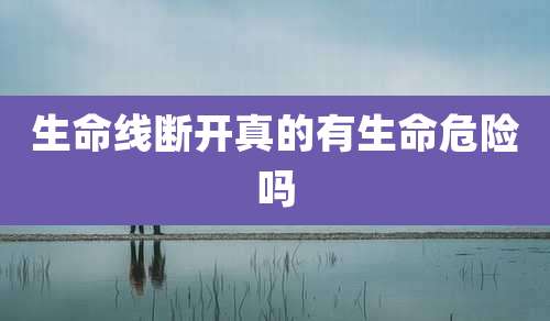 生命线断开真的有生命危险吗