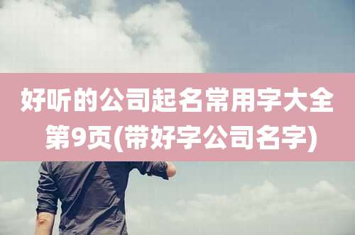 好听的公司起名常用字大全 第9页(带好字公司名字)