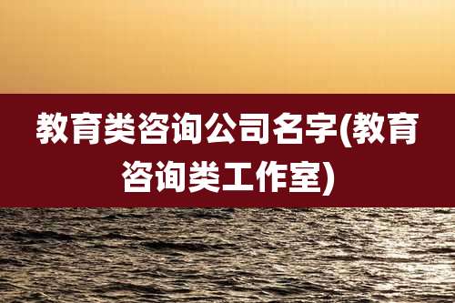教育类咨询公司名字(教育咨询类工作室)