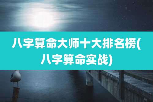 八字算命大师十大排名榜(八字算命实战)