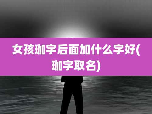 女孩珈字后面加什么字好(珈字取名)