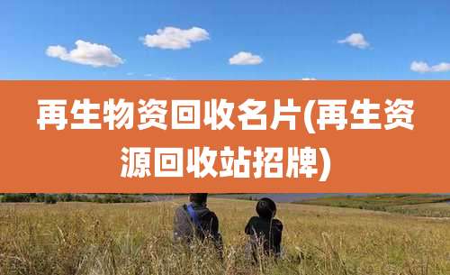 再生物资回收名片(再生资源回收站招牌)