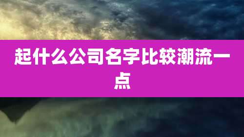 起什么公司名字比较潮流一点
