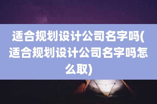 适合规划设计公司名字吗(适合规划设计公司名字吗怎么取)