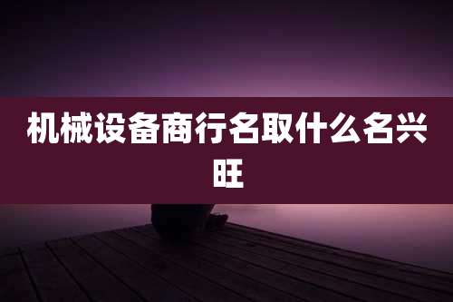 机械设备商行名取什么名兴旺