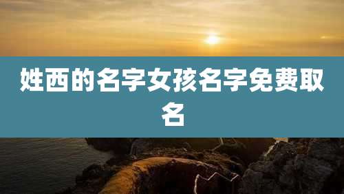 姓西的名字女孩名字免费取名
