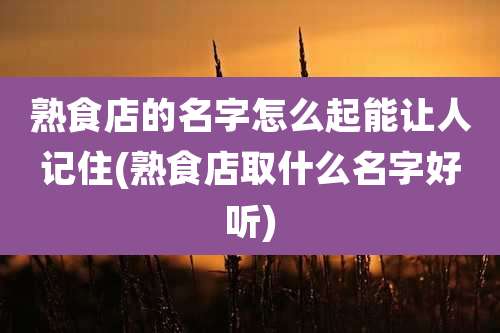 熟食店的名字怎么起能让人记住(熟食店取什么名字好听)