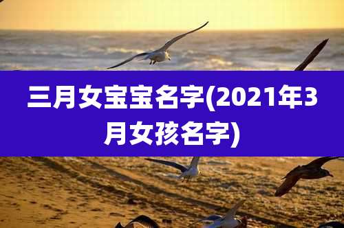 三月女宝宝名字(2021年3月女孩名字)