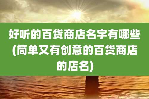 好听的百货商店名字有哪些(简单又有创意的百货商店的店名)