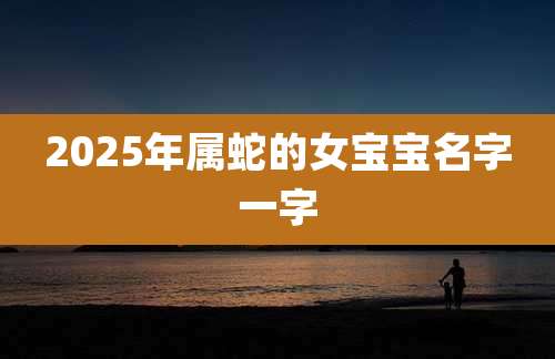 2025年属蛇的女宝宝名字一字