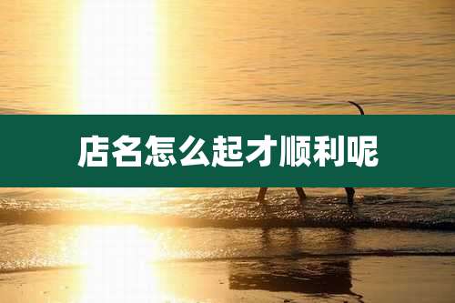 店名怎么起才顺利呢