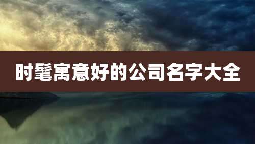 时髦寓意好的公司名字大全