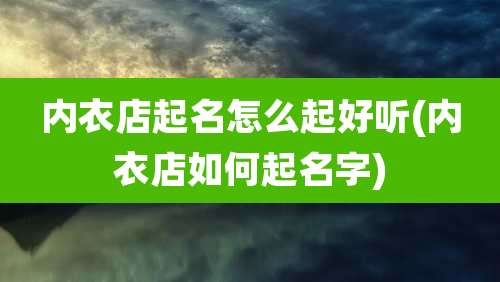 内衣店起名怎么起好听(内衣店如何起名字)