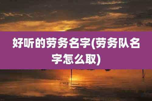 好听的劳务名字(劳务队名字怎么取)