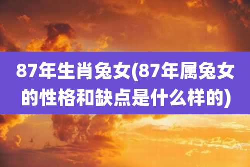87年生肖兔女(87年属兔女的性格和缺点是什么样的)