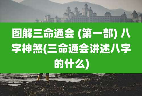 图解三命通会 (第一部) 八字神煞(三命通会讲述八字的什么)