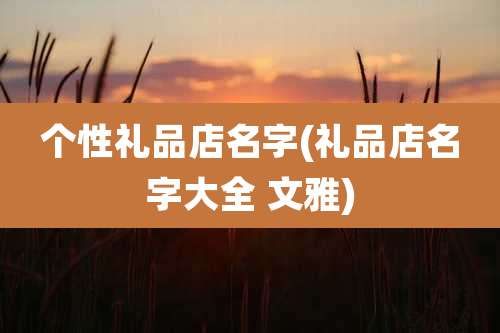 个性礼品店名字(礼品店名字大全 文雅)