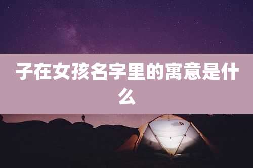 子在女孩名字里的寓意是什么