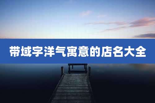 带域字洋气寓意的店名大全