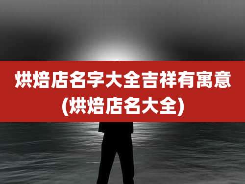 烘焙店名字大全吉祥有寓意(烘焙店名大全)