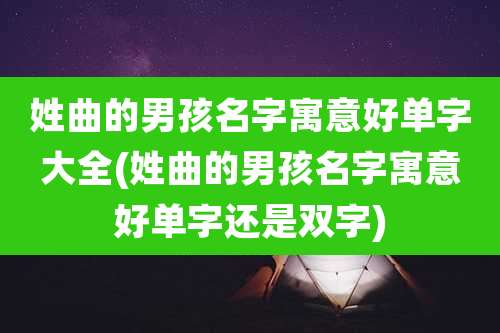 姓曲的男孩名字寓意好单字大全(姓曲的男孩名字寓意好单字还是双字)