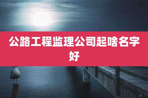 公路工程监理公司起啥名字好