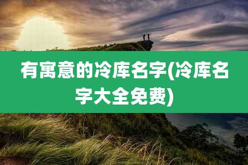 有寓意的冷库名字(冷库名字大全免费)