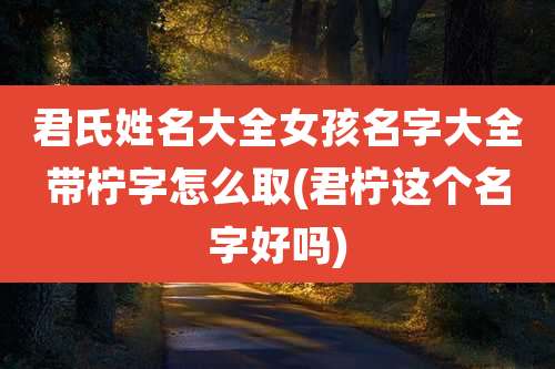 君氏姓名大全女孩名字大全带柠字怎么取(君柠这个名字好吗)