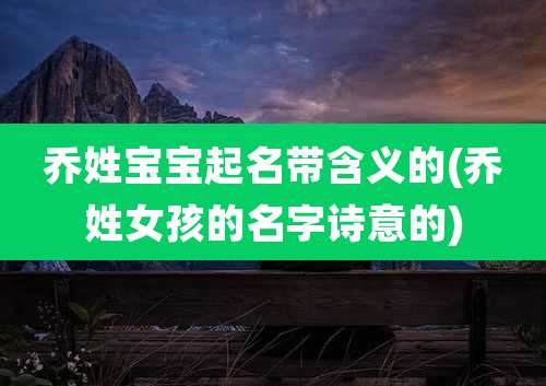 乔姓宝宝起名带含义的(乔姓女孩的名字诗意的)