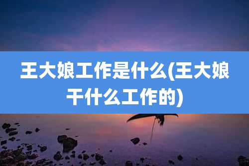 王大娘工作是什么(王大娘干什么工作的)