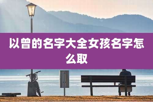 以曾的名字大全女孩名字怎么取