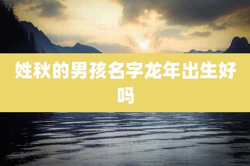 姓秋的男孩名字龙年出生好吗