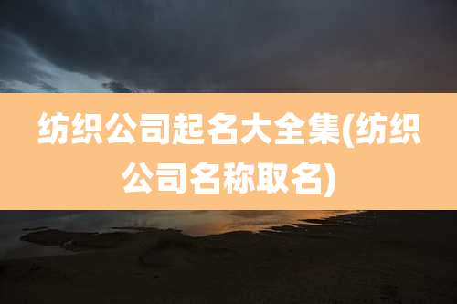 纺织公司起名大全集(纺织公司名称取名)