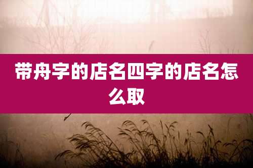 带舟字的店名四字的店名怎么取