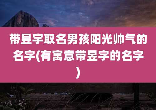 带昱字取名男孩阳光帅气的名字(有寓意带昱字的名字)