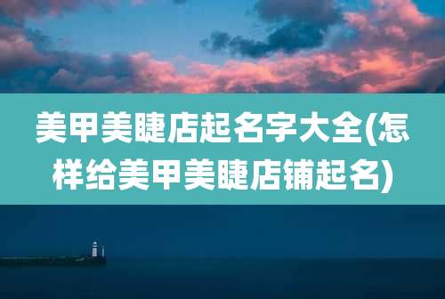美甲美睫店起名字大全(怎样给美甲美睫店铺起名)