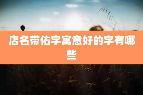 店名带佑字寓意好的字有哪些