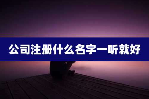 公司注册什么名字一听就好